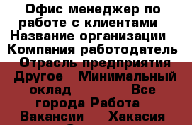 Офис-менеджер по работе с клиентами › Название организации ­ Компания-работодатель › Отрасль предприятия ­ Другое › Минимальный оклад ­ 20 000 - Все города Работа » Вакансии   . Хакасия респ.,Саяногорск г.